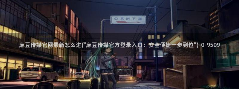麻豆传媒印象官网：麻豆传媒官网最新怎么进(\