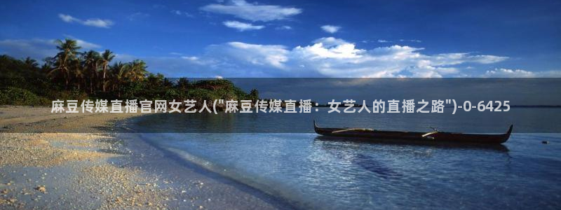 麻豆传媒av官网：麻豆传媒直播官网女艺人(\