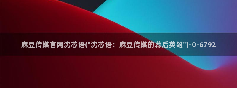 麻豆传媒电影官网：麻豆传媒官网沈芯语(\