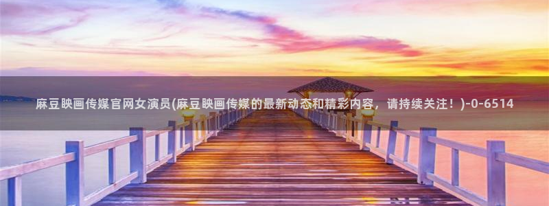 麻豆传媒官网兑换码：麻豆眏画传媒官网女演员(麻豆眏画传媒的最新动态和精彩内容，请持续关注！)
