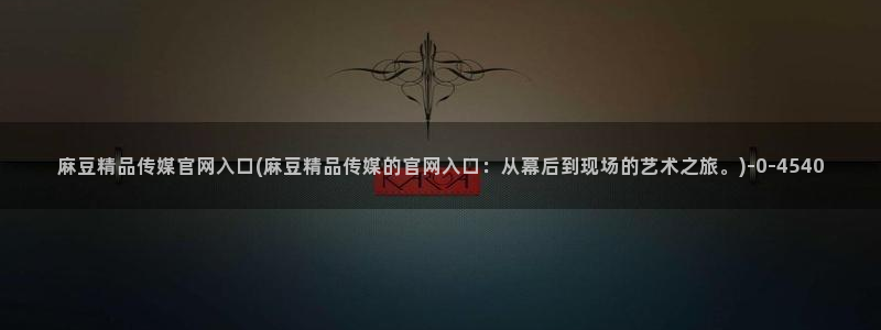 麻豆传媒台湾官网：麻豆精品传媒官网入口(麻豆精品传媒的官网入口：从幕后到现场的艺术之旅。)