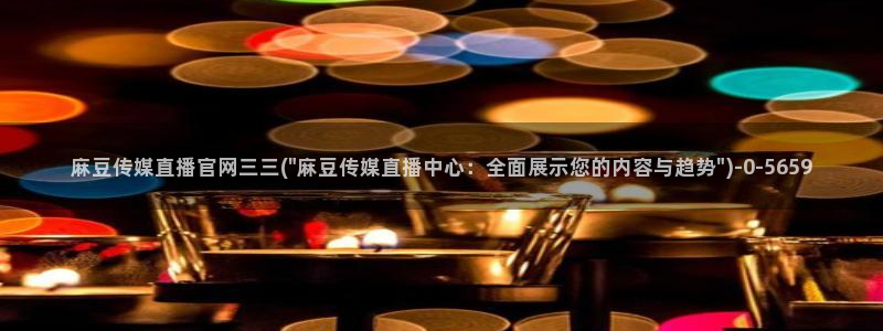 麻豆映话传媒app官网：麻豆传媒直播官网三三(\