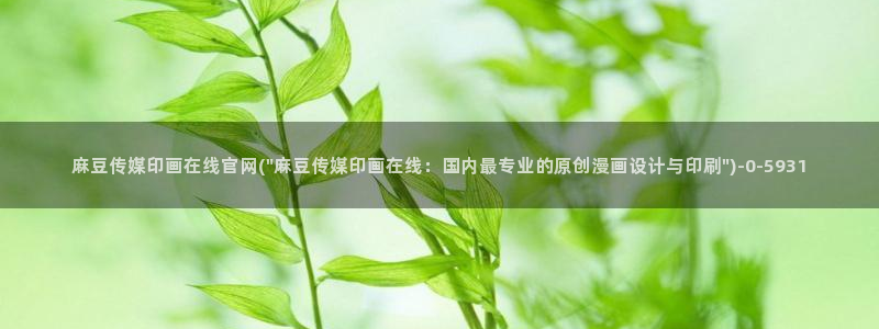 麻豆床传媒官网浸入：麻豆传媒印画在线官网(\