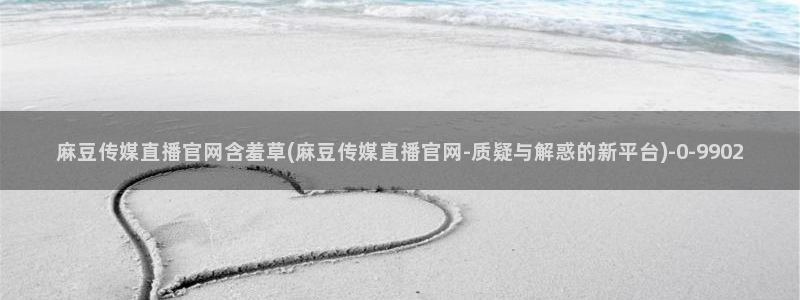 麻豆app传媒官网：麻豆传媒直播官网含羞草(麻豆传媒直播官网-质疑与解惑的新平台)