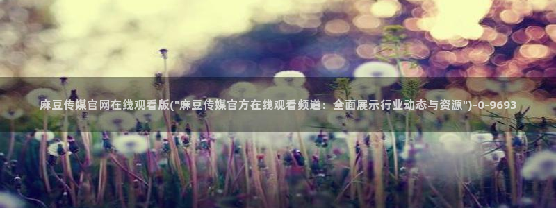 麻豆传媒官网在线入口：麻豆传媒官网在线观看版(\