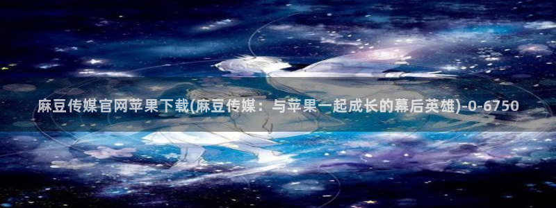 麻豆传媒官网进不去：麻豆传媒官网苹果下载(麻豆传媒：与苹果一起成长的幕后英雄)